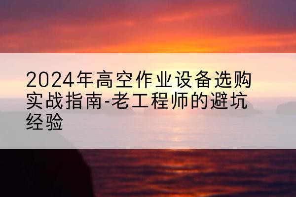 礼县高空作业升降机厂家推荐-2024年高空作业设备选购实战指南-老工程师的避坑经验