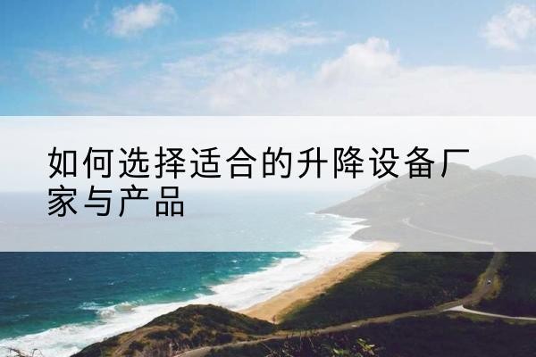礼县电动升降平台厂家-如何选择适合的升降设备厂家与产品