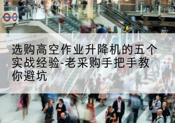礼县高空作业升降机厂家-选购高空作业升降机的五个实战经验-老采购手把手教你避坑