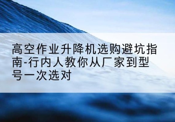 礼县升降平台厂家-高空作业升降机选购避坑指南-行内人教你从厂家到型号一次选对