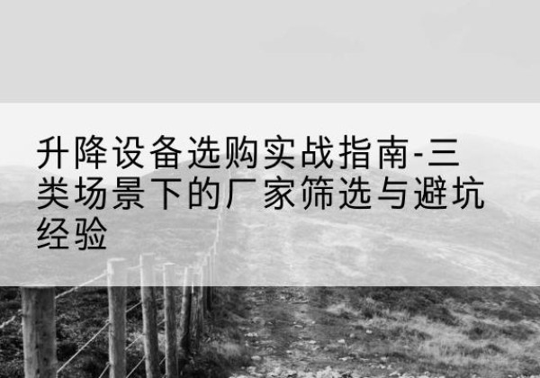 礼县移动式升降机厂家推荐-升降设备选购实战指南-三类场景下的厂家筛选与避坑经验