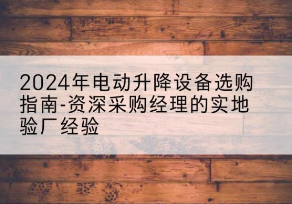 礼县电动剪叉升降平台厂家-2024年电动升降设备选购指南-资深采购经理的实地验厂经验