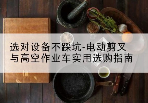 礼县电动剪叉升降平台怎么选-选对设备不踩坑-电动剪叉与高空作业车实用选购指南
