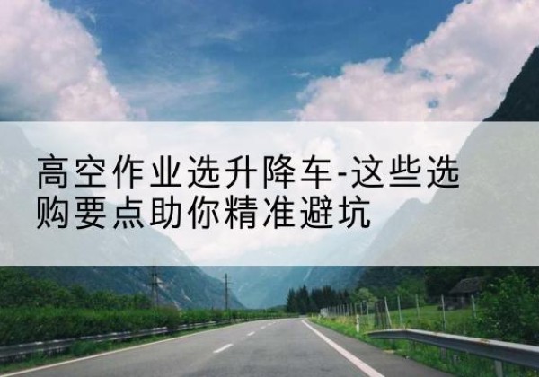 礼县升降车厂家-高空作业选升降车-这些选购要点助你*避坑