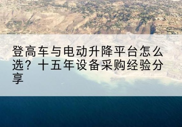 礼县登高车厂家厂家-登高车与电动升降平台怎么选？十五年设备采购经验分享