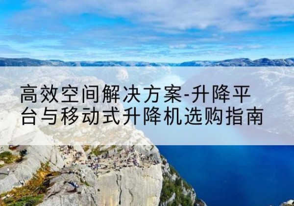 礼县升降平台厂家-*空间解决方案-升降平台与移动式升降机选购指南