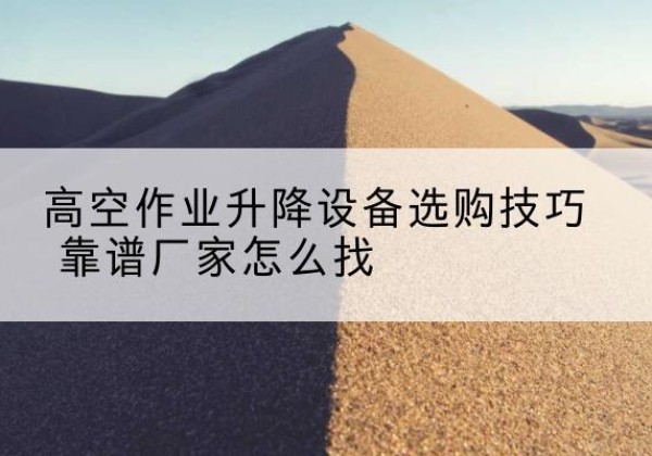 礼县电动升降平台厂家推荐-高空作业升降设备选购技巧 靠谱厂家怎么找