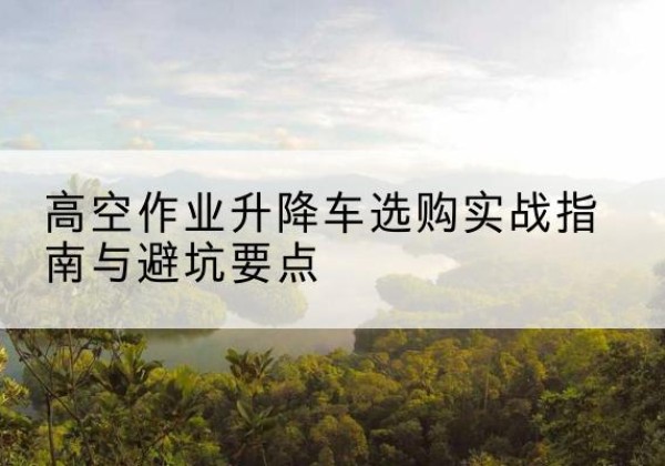 礼县升降车怎么选-高空作业升降车选购实战指南与避坑要点