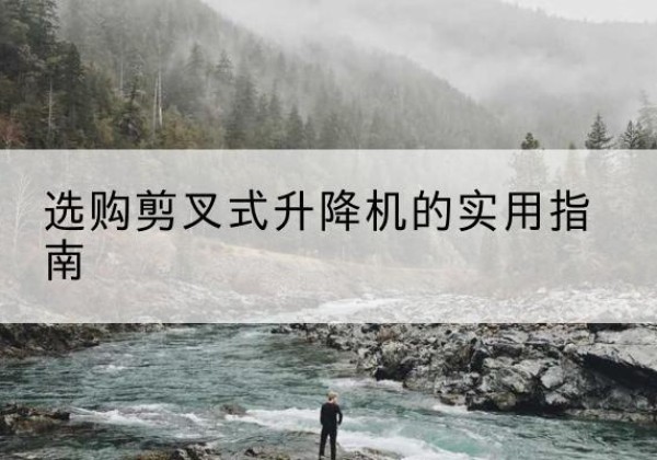礼县剪叉式升降机怎么选-选购剪叉式升降机的实用指南