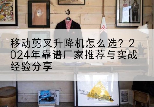 礼县升降平台厂家推荐-移动剪叉升降机怎么选？2024年靠谱厂家推荐与实战经验分享