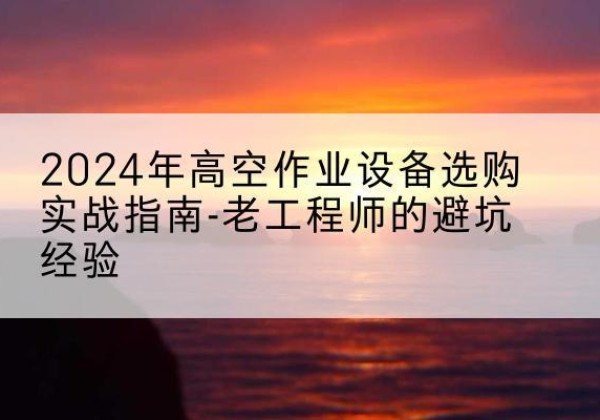 礼县高空作业升降机厂家推荐-2024年高空作业设备选购实战指南-老工程师的避坑经验