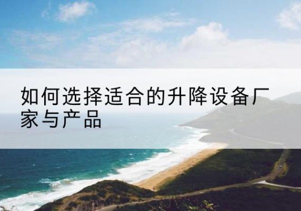 礼县电动升降平台厂家-如何选择适合的升降设备厂家与产品