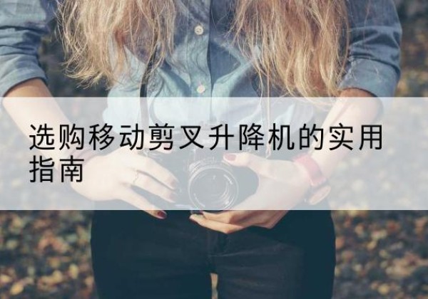 礼县移动剪叉升降机怎么选-选购移动剪叉升降机的实用指南